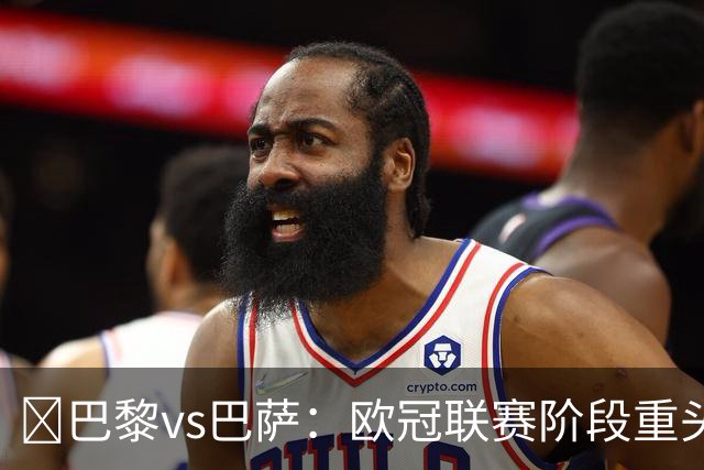 ​巴黎vs巴萨：欧冠联赛阶段重头戏，三大看点前瞻​