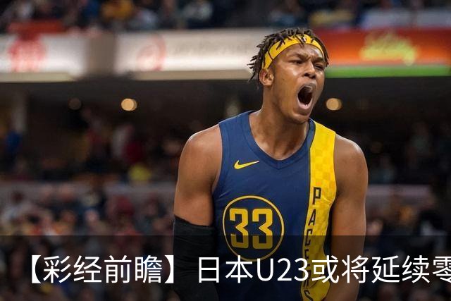 【彩经前瞻】日本U23或将延续零封，有望赢一球以上
