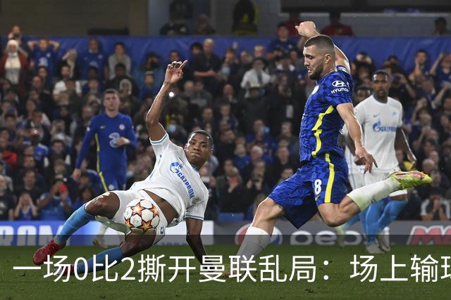 一场0比2撕开曼联乱局：场上输球，场下开炮，场外换帅传闻