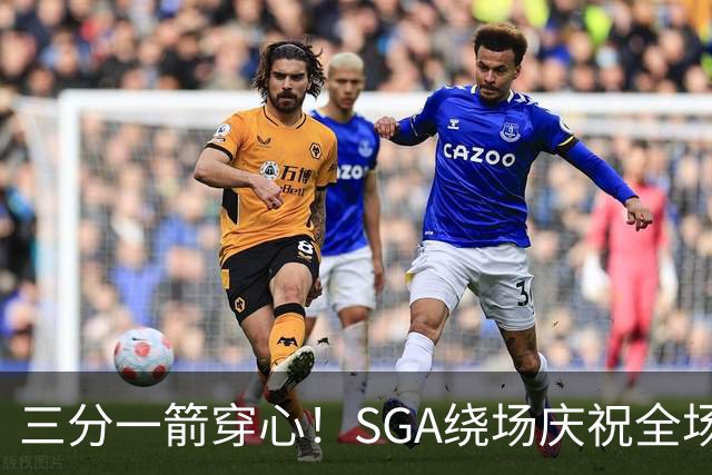三分一箭穿心！SGA绕场庆祝全场高呼MVP 主动放弃连场20+历史纪录