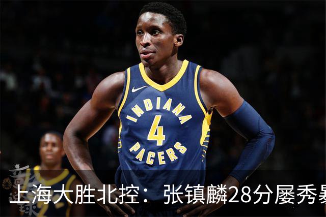 上海大胜北控：张镇麟28分屡秀暴扣 廖三宁34+5+4创生涯纪录
