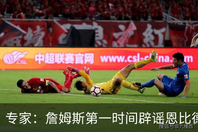 专家：詹姆斯第一时间辟谣恩比德迟到！这就是领袖！