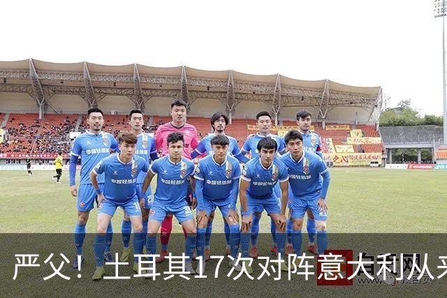 严父！土耳其17次对阵意大利从来没有赢过，仅取得5平12负