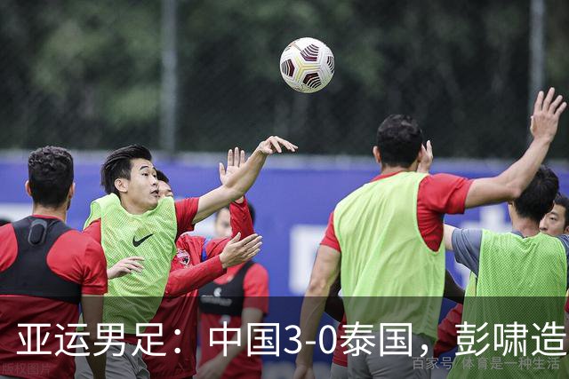 亚运男足：中国3-0泰国，彭啸造乌龙，胡荷韬张玉宁破门