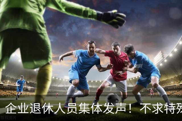企业退休人员集体发声！不求特殊优待，只盼这3件事今年落地