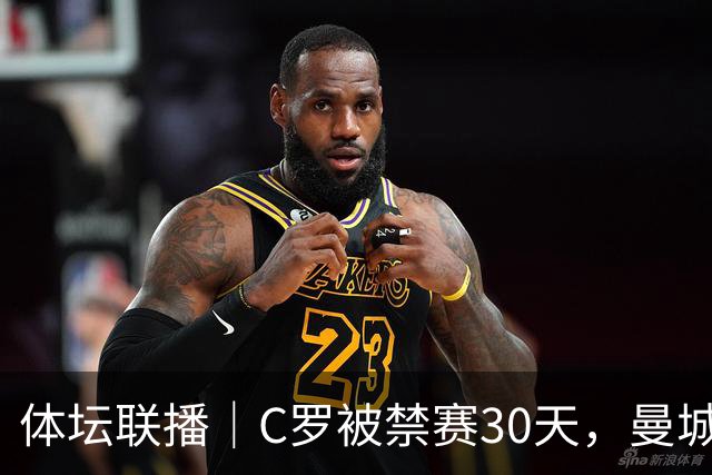 体坛联播｜C罗被禁赛30天，曼城或遭巨额罚分确保降级