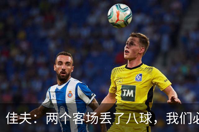 佳夫：两个客场丢了八球，我们必须改善防守