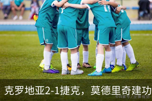 克罗地亚2-1捷克，莫德里奇建功，马尔科-帕沙利奇制胜