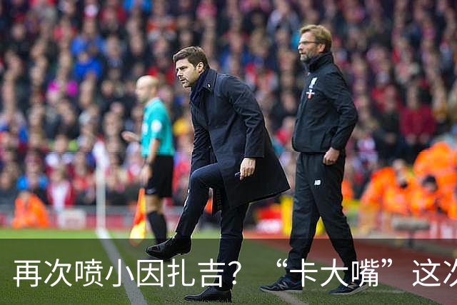 再次喷小因扎吉？“卡大嘴”这次发言，正好解释国米为何信任齐沃