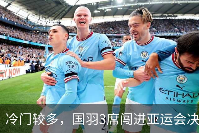 冷门较多，国羽3席闯进亚运会决赛，目标3金