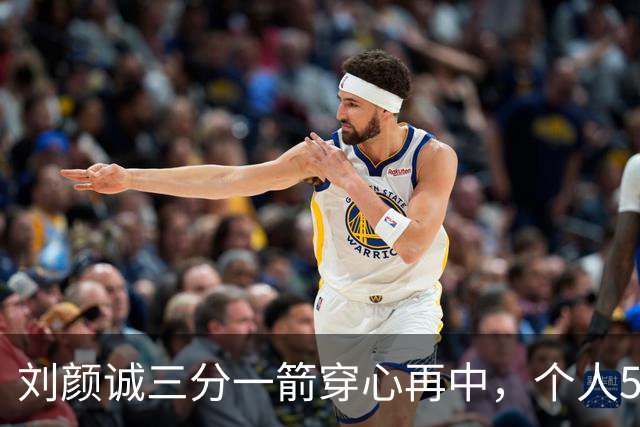 刘颜诚三分一箭穿心再中，个人5投全中砍下14分