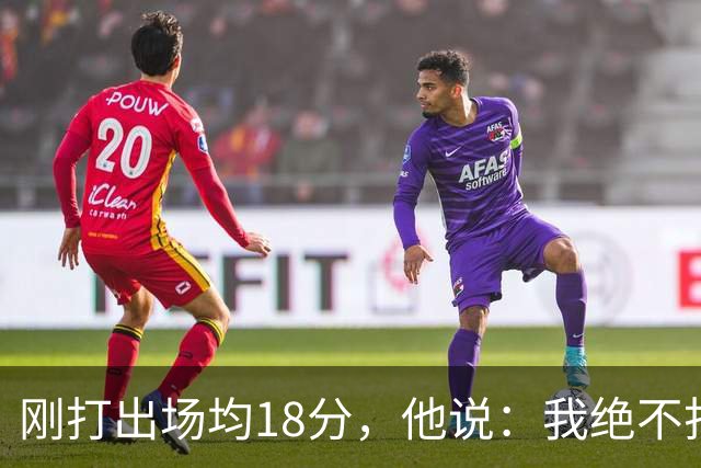 刚打出场均18分，他说：我绝不打替补
