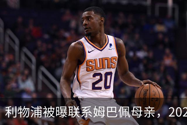 利物浦被曝联系姆巴佩母亲，2027年或成潜在目标