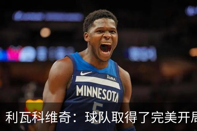 利瓦科维奇：球队取得了完美开局，必须继续保持