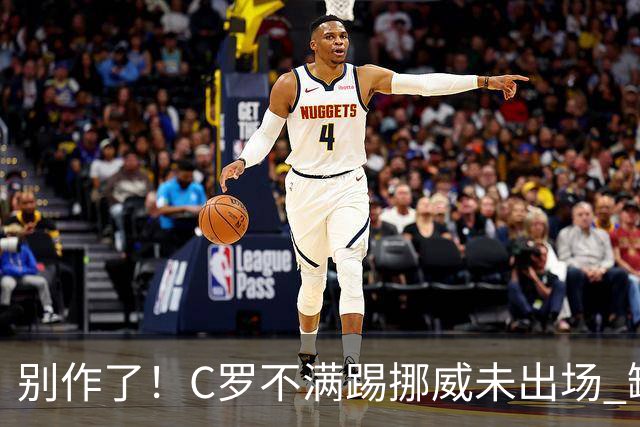 别作了！C罗不满踢挪威未出场 缺席训练迫使主帅做出妥协