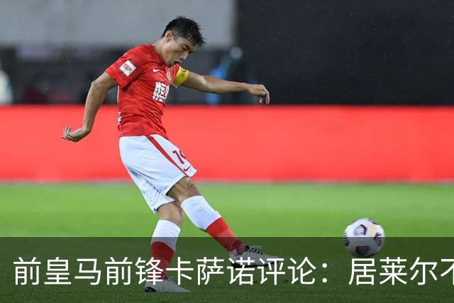 前皇马前锋卡萨诺评论：居莱尔不如皇马传奇古蒂；维尼修斯一般，不如罗德里戈！