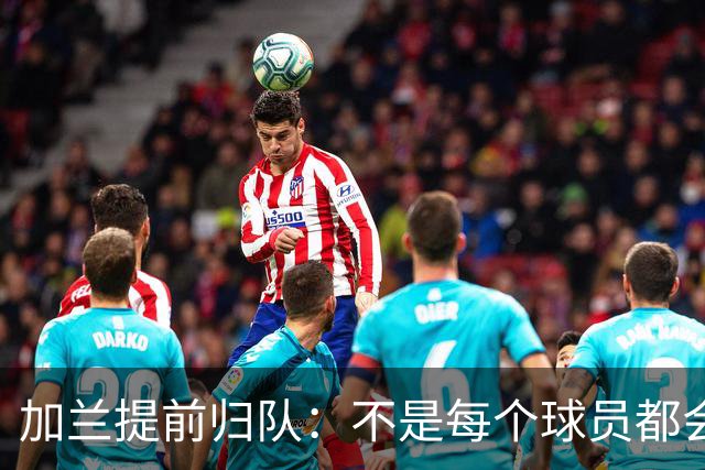 加兰提前归队：不是每个球员都会在7月份那么早回来