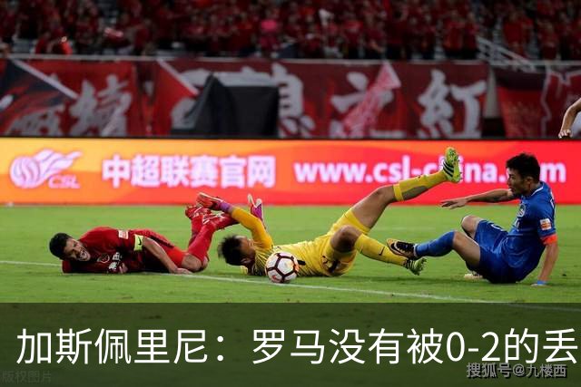 加斯佩里尼：罗马没有被0-2的丢球击垮，在最后传射时还需更精准
