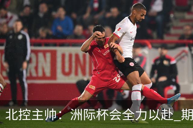 北控主帅：洲际杯会全力以赴 期待帮助球队建立新体系