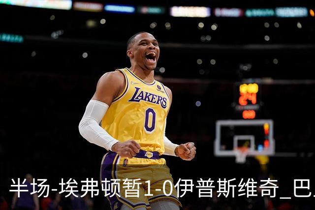 半场-埃弗顿暂1-0伊普斯维奇 巴里撞射破门皮克福德救险
