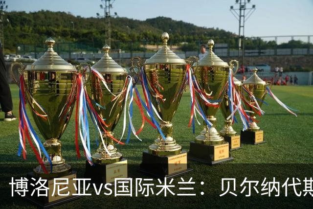 博洛尼亚vs国际米兰：贝尔纳代斯基、达米安首发，巴雷拉、马库斯-图拉姆出战