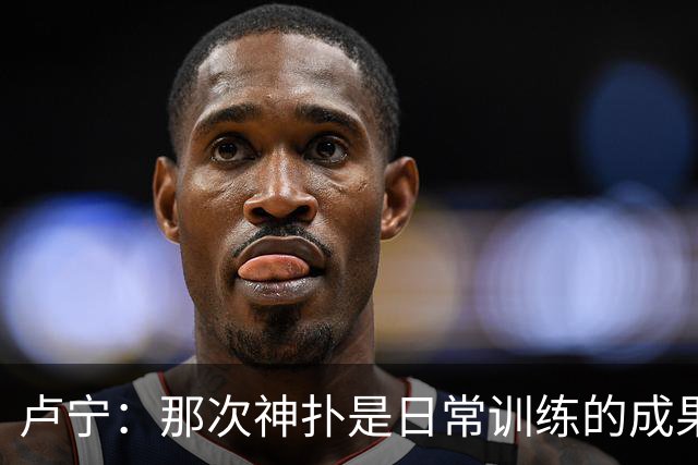 卢宁：那次神扑是日常训练的成果；取胜的关键是纪律性和态度