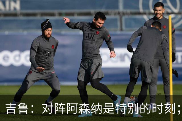 吉鲁：对阵阿森纳是特别的时刻；希望年轻队友通过我学到东西