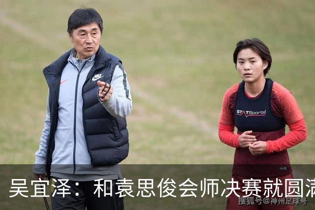 吴宜泽：和袁思俊会师决赛就圆满了！直言小特很强但自己有备而来