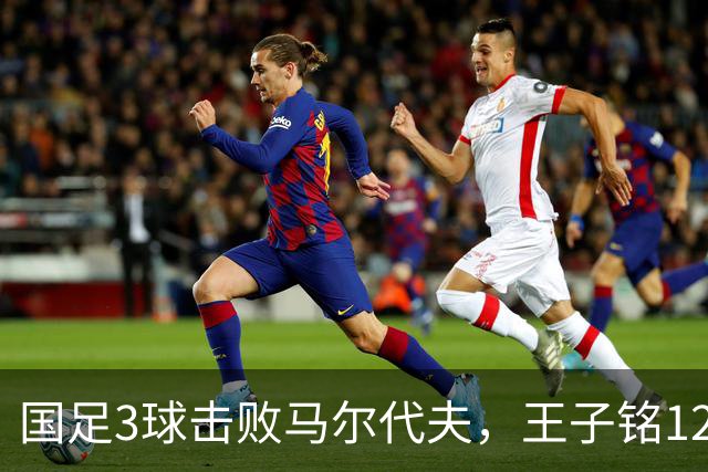 国足3球击败马尔代夫，王子铭12分钟戴帽，赵松源17岁170天创纪录