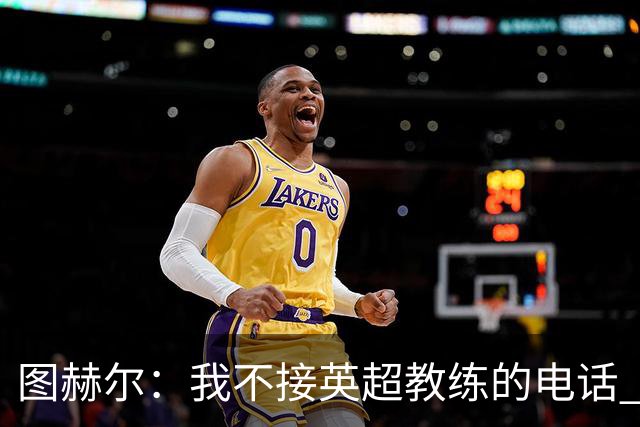 图赫尔：我不接英超教练的电话 别指望我为了俱乐部轮休球员