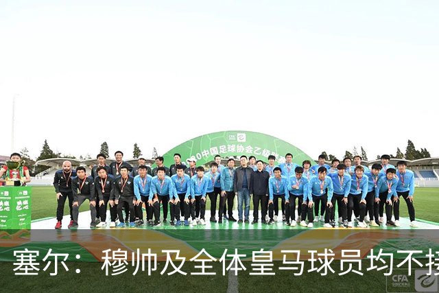 塞尔：穆帅及全体皇马球员均不接受采访，皇马将为此缴纳罚款