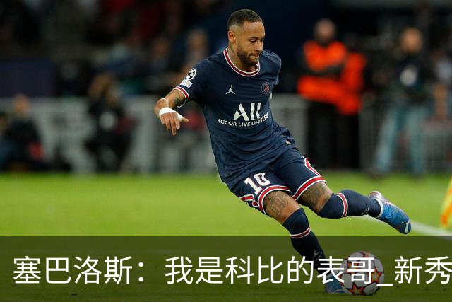 塞巴洛斯：我是科比的表哥 新秀时他说要靠自己 不想攀亲戚