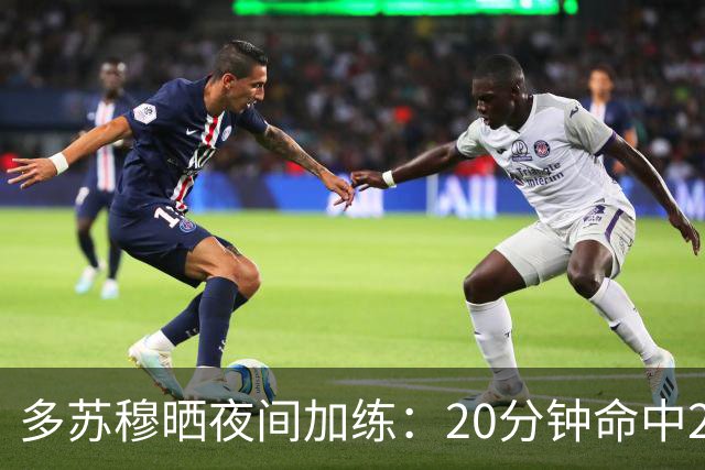 多苏穆晒夜间加练：20分钟命中250记三分 想夺冠就得晚上回来训练