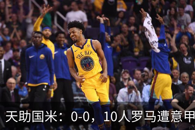 天助国米：0-0，10人罗马遭意甲第8逼平，2轮不胜+无缘重返榜首