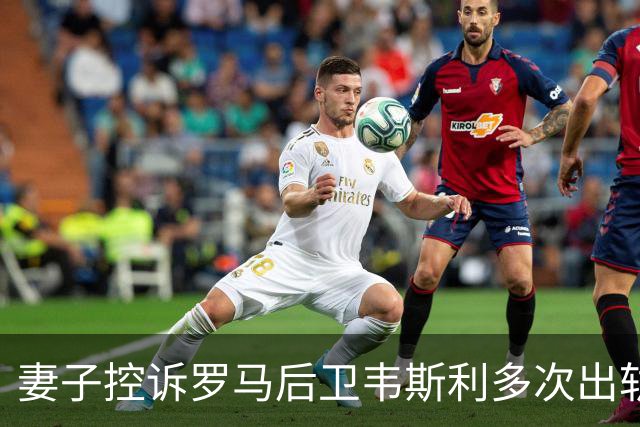 妻子控诉罗马后卫韦斯利多次出轨：那些时刻他甚至还戴着婚戒