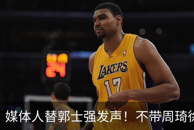 媒体人替郭士强发声！不带周琦徐杰、长期集训并非主帅说了算？