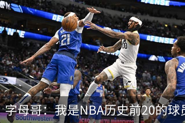 字母哥：我是NBA历史前20的球员 而且迟早会跻身历史前10