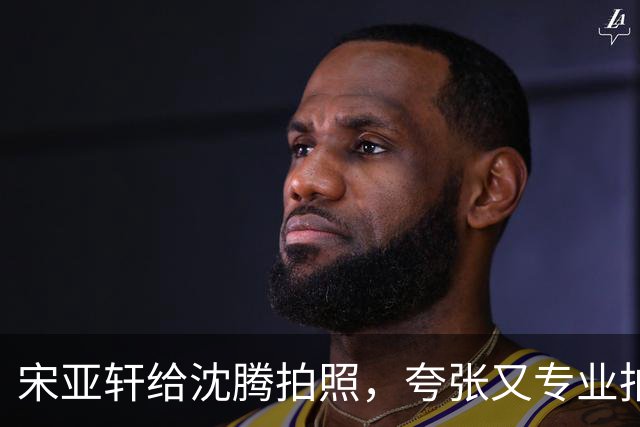 宋亚轩给沈腾拍照，夸张又专业拍照姿势引关注