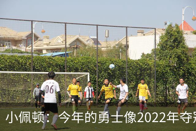 小佩顿：今年的勇士像2022年夺冠球队&充满优质老将并被外界看扁