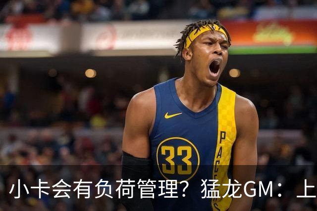 小卡会有负荷管理？猛龙GM：上赛季他是健康的 目标是继续保持！