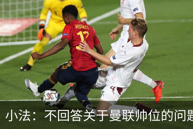 小法：不回答关于曼联帅位的问题，他们的情况也没有那么糟糕