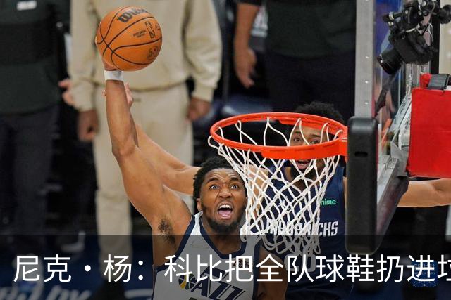 尼克·杨：科比把全队球鞋扔进垃圾桶 是因没斗志 而不是投丢球