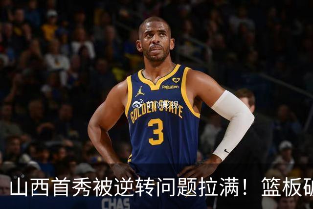 山西首秀被逆转问题拉满！篮板破联防成难题，组织点少，双核低迷