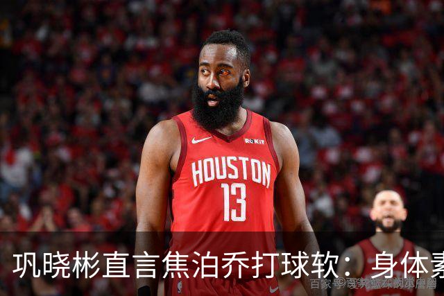 巩晓彬直言焦泊乔打球软：身体素质不错但不是运动员性格