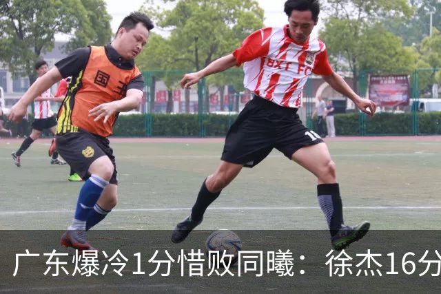 广东爆冷1分惜败同曦：徐杰16分丢绝杀 博日奇24+12丢扳平罚球