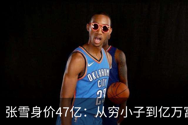 张雪身价47亿：从穷小子到亿万富翁用了20年，从8亿到47亿仅用了5个月