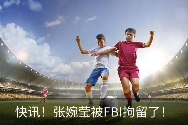 快讯！张婉莹被FBI拘留了！