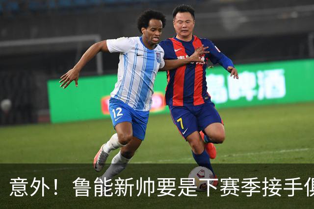 意外！鲁能新帅要是下赛季接手俱乐部，就必须考虑跟这两位强援续约