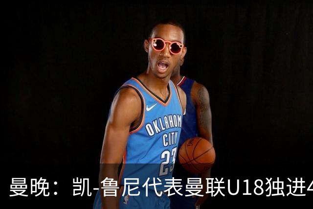 曼晚：凯-鲁尼代表曼联U18独进4球，可谓虎父无犬子