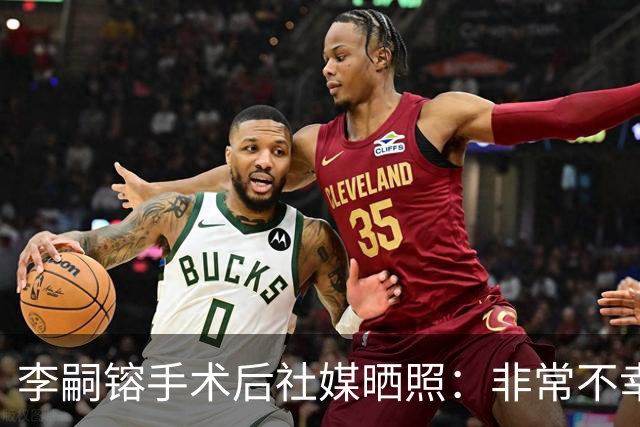 李嗣镕手术后社媒晒照：非常不幸再次遭遇伤病，养好伤重新出发